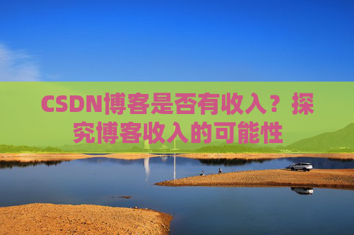 CSDN博客是否有收入?探究博客收入的可能性